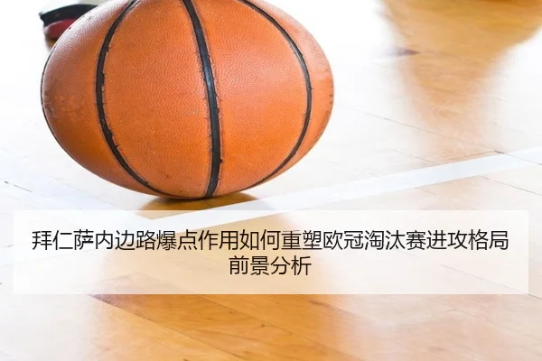 拜仁萨内边路爆点作用如何重塑欧冠淘汰赛进攻格局前景分析