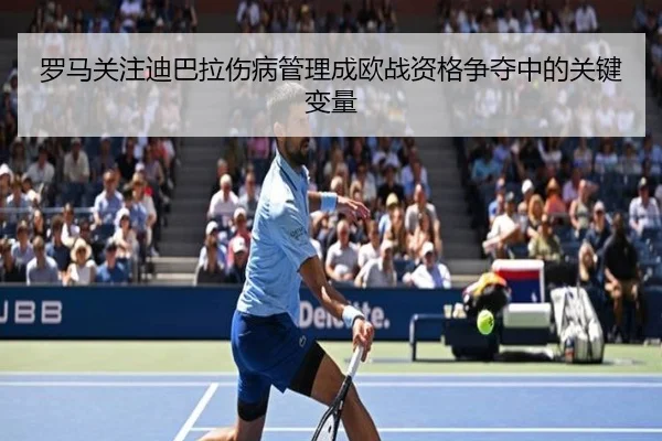 罗马关注迪巴拉伤病管理成欧战资格争夺中的关键变量