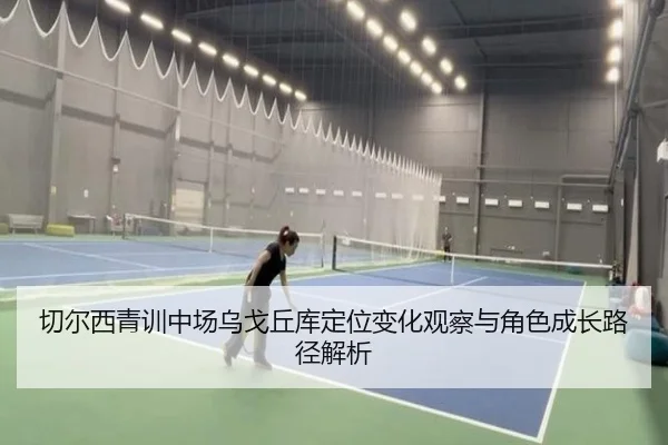 切尔西青训中场乌戈丘库定位变化观察与角色成长路径解析