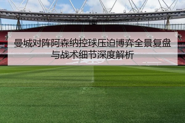 曼城对阵阿森纳控球压迫博弈全景复盘与战术细节深度解析