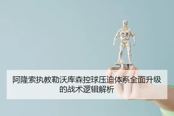 阿隆索执教勒沃库森控球压迫体系全面升级的战术逻辑解析