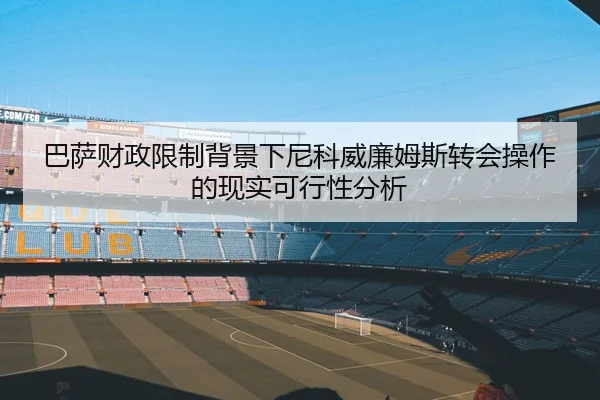 巴萨财政限制背景下尼科威廉姆斯转会操作的现实可行性分析